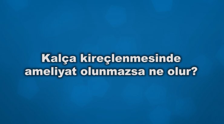 Kalça kireçlenmesinde ameliyat olunmazsa ne olur?